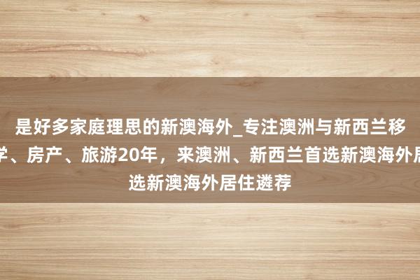 是好多家庭理思的新澳海外_专注澳洲与新西兰移民、留学、房产、旅游20年，来澳洲、新西兰首选新澳海外居住遴荐