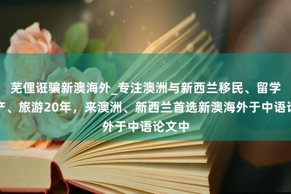 芜俚诳骗新澳海外_专注澳洲与新西兰移民、留学、房产、旅游20年,来澳洲、新西兰首选新澳海外于中语论文中
