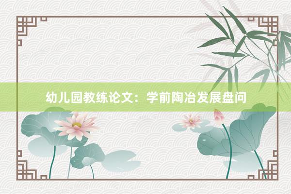 幼儿园教练论文：学前陶冶发展盘问