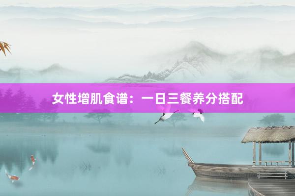 女性增肌食谱：一日三餐养分搭配