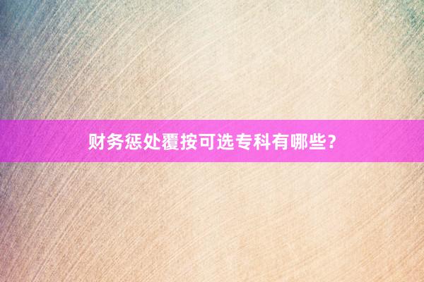 财务惩处覆按可选专科有哪些？